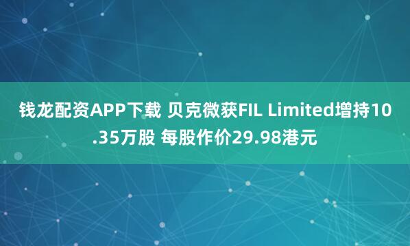 钱龙配资APP下载 贝克微获FIL Limited增持10.35万股 每股作价29.98港元